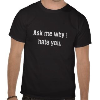 Ask me why I hate you. T Shirts