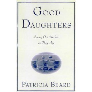 Good Daughters: Loving Our Mothers As They Age: Patricia